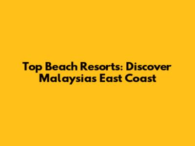Top Beach Resorts: Discover Malaysia's East Coast