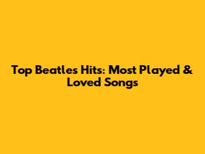 Top Beatles Hits: Most Played & Loved Songs