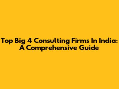 Top Big 4 Consulting Firms In India: A Comprehensive Guide