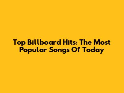 Top Billboard Hits: The Most Popular Songs Of Today