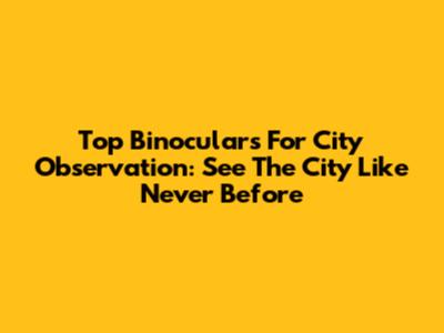 Top Binoculars For City Observation: See The City Like Never Before