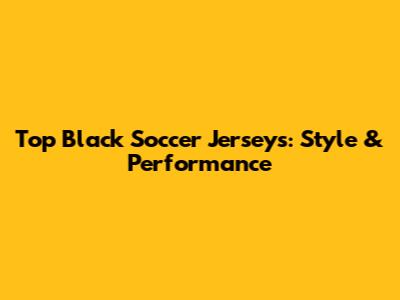 Top Black Soccer Jerseys: Style & Performance