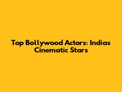 Top Bollywood Actors: India's Cinematic Stars