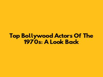 Top Bollywood Actors Of The 1970s: A Look Back