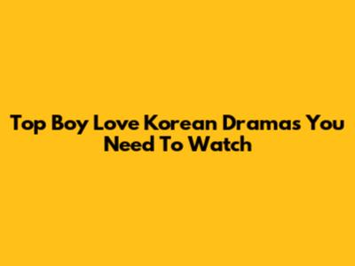 Top Boy Love Korean Dramas You Need To Watch