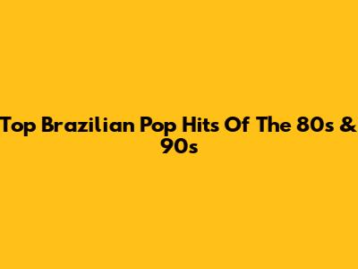 Top Brazilian Pop Hits Of The 80s & 90s