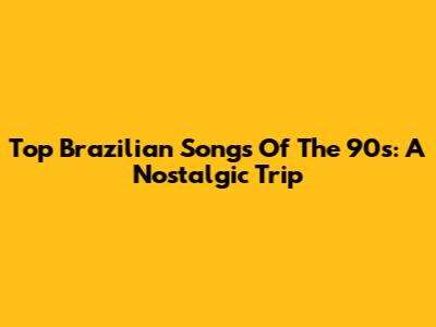 Top Brazilian Songs Of The 90s: A Nostalgic Trip