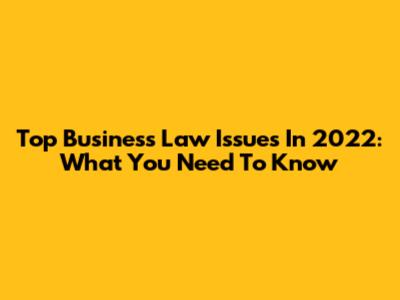 Top Business Law Issues In 2022: What You Need To Know