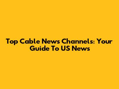 Top Cable News Channels: Your Guide To US News