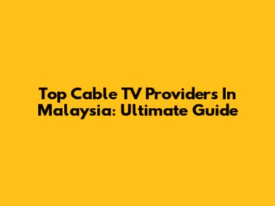 Top Cable TV Providers In Malaysia: Ultimate Guide