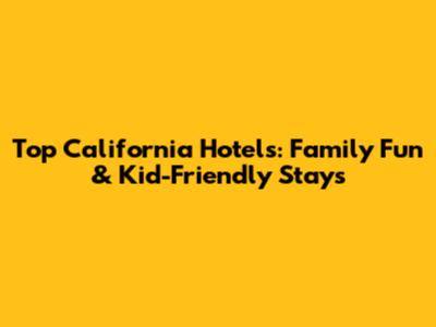 Top California Hotels: Family Fun & Kid-Friendly Stays