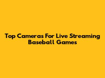 Top Cameras For Live Streaming Baseball Games