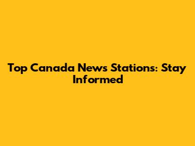 Top Canada News Stations: Stay Informed