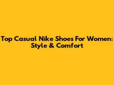 Top Casual Nike Shoes For Women: Style & Comfort