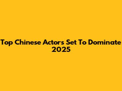 Top Chinese Actors Set To Dominate 2025