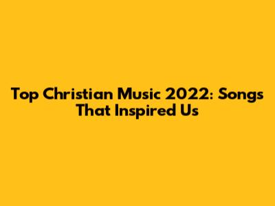 Top Christian Music 2022: Songs That Inspired Us