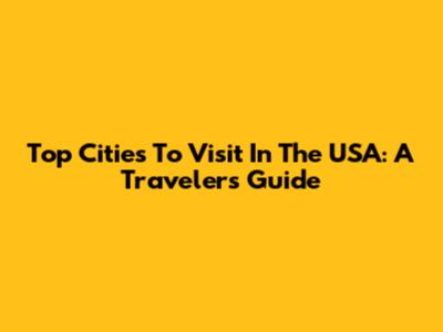 Top Cities To Visit In The USA: A Traveler's Guide