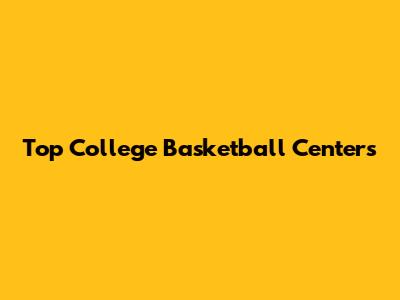 Top College Basketball Centers