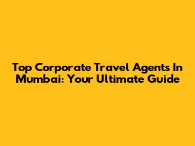 Top Corporate Travel Agents In Mumbai: Your Ultimate Guide