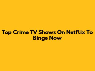 Top Crime TV Shows On Netflix To Binge Now