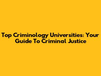 Top Criminology Universities: Your Guide To Criminal Justice