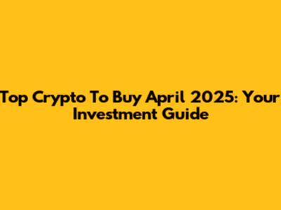 Top Crypto To Buy April 2025: Your Investment Guide