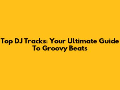 Top DJ Tracks: Your Ultimate Guide To Groovy Beats