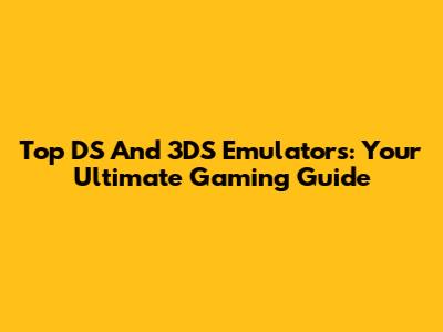 Top DS And 3DS Emulators: Your Ultimate Gaming Guide