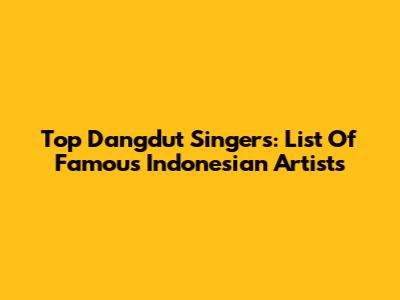 Top Dangdut Singers: List Of Famous Indonesian Artists