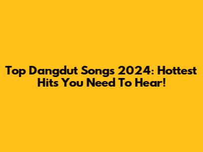 Top Dangdut Songs 2024: Hottest Hits You Need To Hear!
