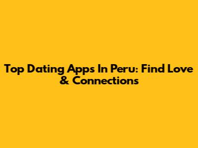 Top Dating Apps In Peru: Find Love & Connections