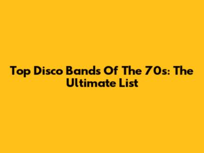 Top Disco Bands Of The 70s: The Ultimate List