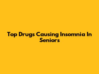 Top Drugs Causing Insomnia In Seniors