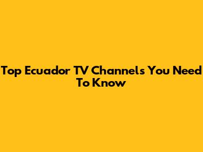 Top Ecuador TV Channels You Need To Know