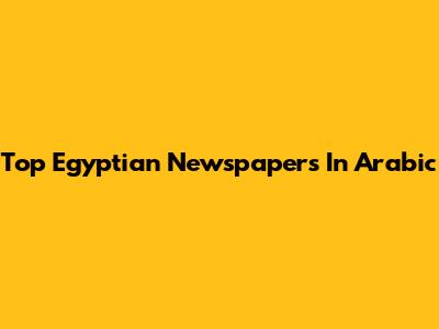 Top Egyptian Newspapers In Arabic