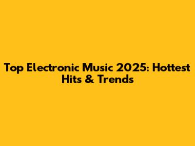 Top Electronic Music 2025: Hottest Hits & Trends