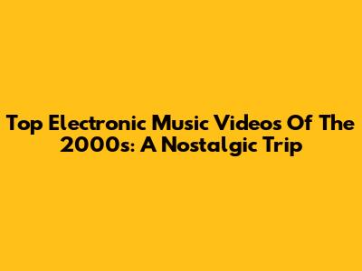 Top Electronic Music Videos Of The 2000s: A Nostalgic Trip