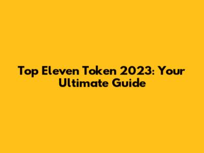 Top Eleven Token 2023: Your Ultimate Guide