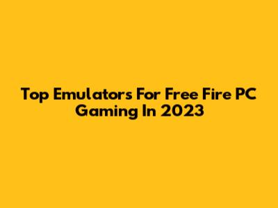 Top Emulators For Free Fire PC Gaming In 2023