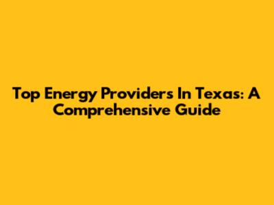 Top Energy Providers In Texas: A Comprehensive Guide