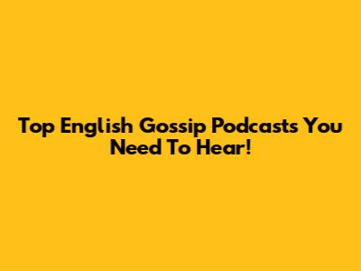 Top English Gossip Podcasts You Need To Hear!