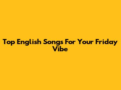 Top English Songs For Your Friday Vibe