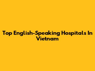 Top English-Speaking Hospitals In Vietnam