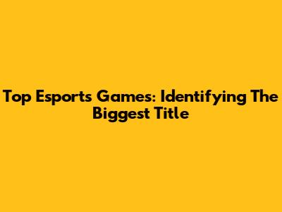Top Esports Games: Identifying The Biggest Title