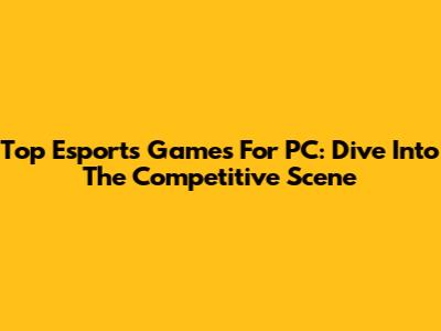 Top Esports Games For PC: Dive Into The Competitive Scene