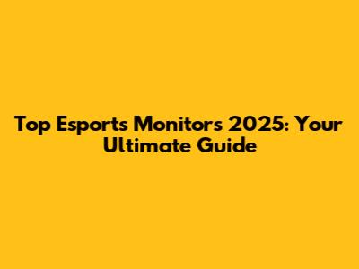 Top Esports Monitors 2025: Your Ultimate Guide