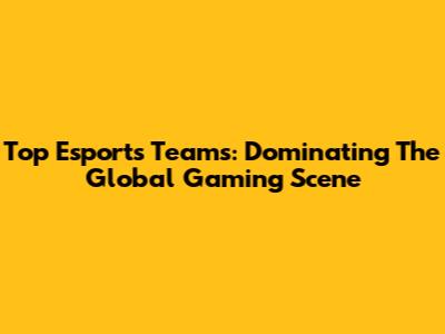 Top Esports Teams: Dominating The Global Gaming Scene