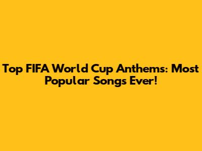 Top FIFA World Cup Anthems: Most Popular Songs Ever!
