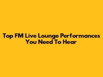 Top FM Live Lounge Performances You Need To Hear