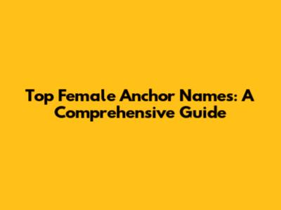 Top Female Anchor Names: A Comprehensive Guide